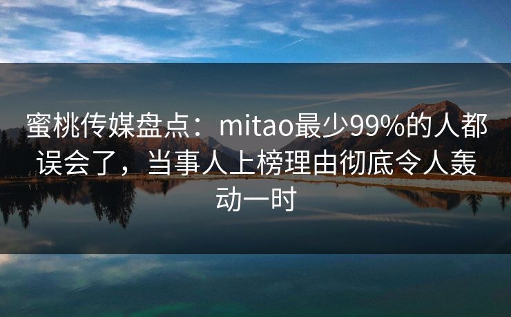 蜜桃传媒盘点：mitao最少99%的人都误会了，当事人上榜理由彻底令人轰动一时