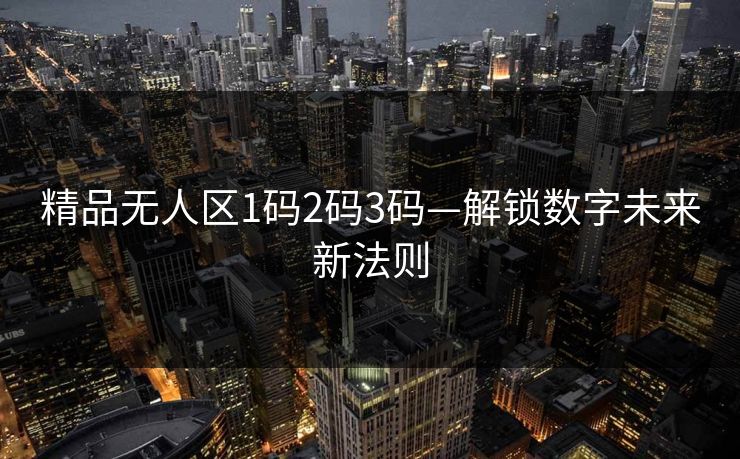 精品无人区1码2码3码—解锁数字未来新法则
