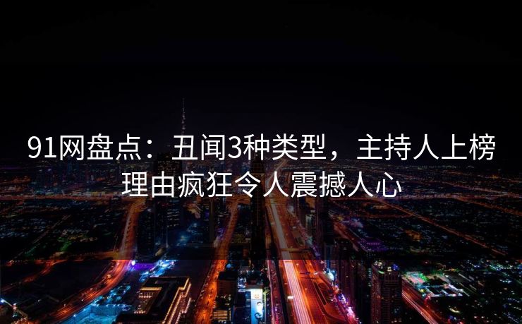 91网盘点:丑闻3种类型,主持人上榜理由疯狂令人震撼人心