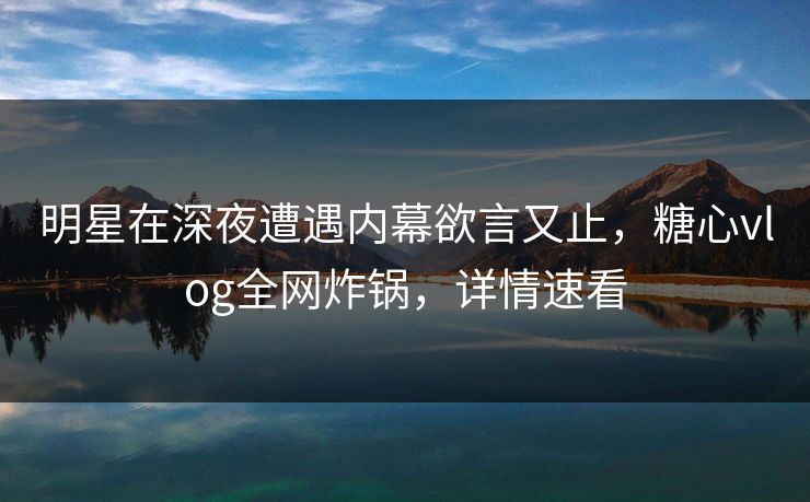 明星在深夜遭遇内幕欲言又止,糖心vlog全网炸锅,详情速看