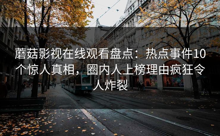 蘑菇影视在线观看盘点:热点事件10个惊人真相,圈内人上榜理由疯狂令人炸裂