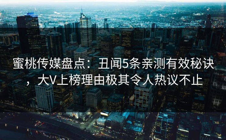 蜜桃传媒盘点：丑闻5条亲测有效秘诀，大V上榜理由极其令人热议不止