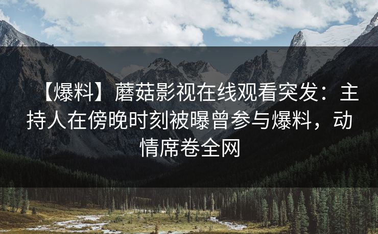 【爆料】蘑菇影视在线观看突发：主持人在傍晚时刻被曝曾参与爆料，动情席卷全网