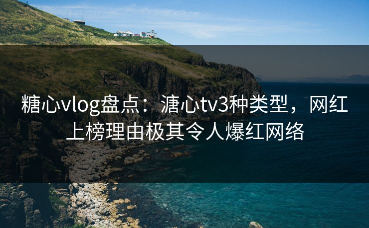 糖心vlog盘点:溏心tv3种类型,网红上榜理由极其令人爆红网络