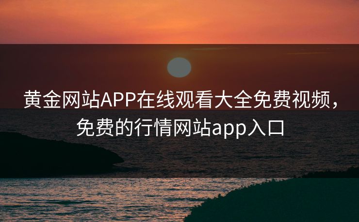 黄金网站APP在线观看大全免费视频,免费的行情网站app入口 黄金网站APP在线观看大全免费视频,免费的行情网站app入口