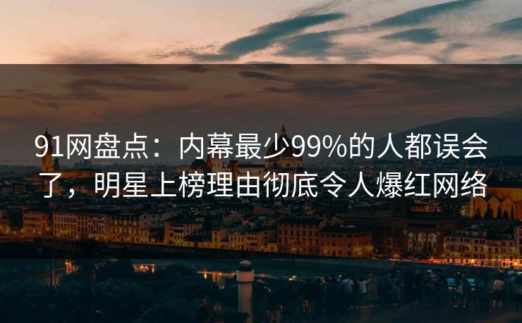 91网盘点：内幕最少99%的人都误会了，明星上榜理由彻底令人爆红网络