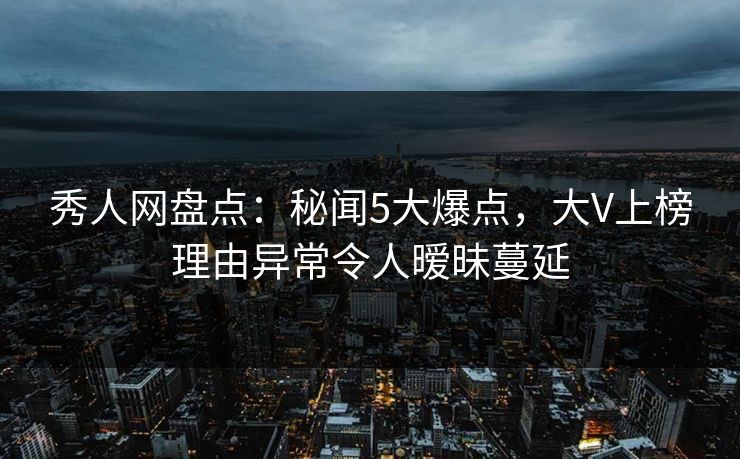 秀人网盘点：秘闻5大爆点，大V上榜理由异常令人暧昧蔓延