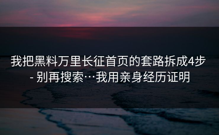 我把黑料万里长征首页的套路拆成4步 - 别再搜索…我用亲身经历证明