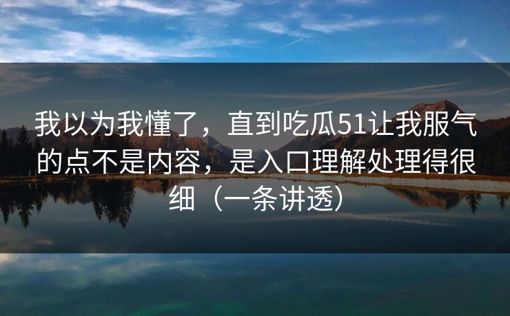 我以为我懂了，直到吃瓜51让我服气的点不是内容，是入口理解处理得很细（一条讲透）