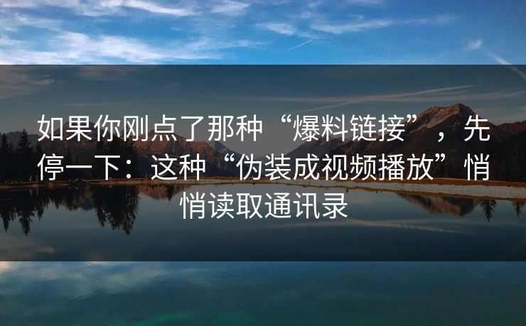 如果你刚点了那种“爆料链接”，先停一下：这种“伪装成视频播放”悄悄读取通讯录
