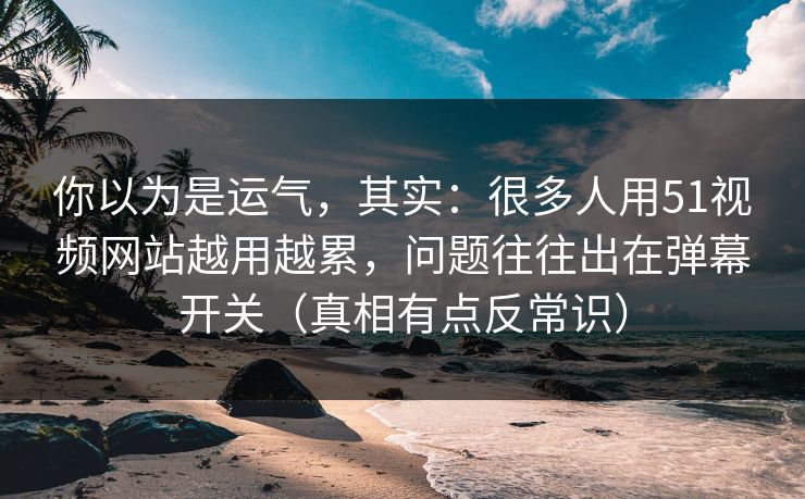 你以为是运气，其实：很多人用51视频网站越用越累，问题往往出在弹幕开关（真相有点反常识）