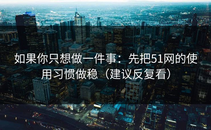 如果你只想做一件事：先把51网的使用习惯做稳（建议反复看）