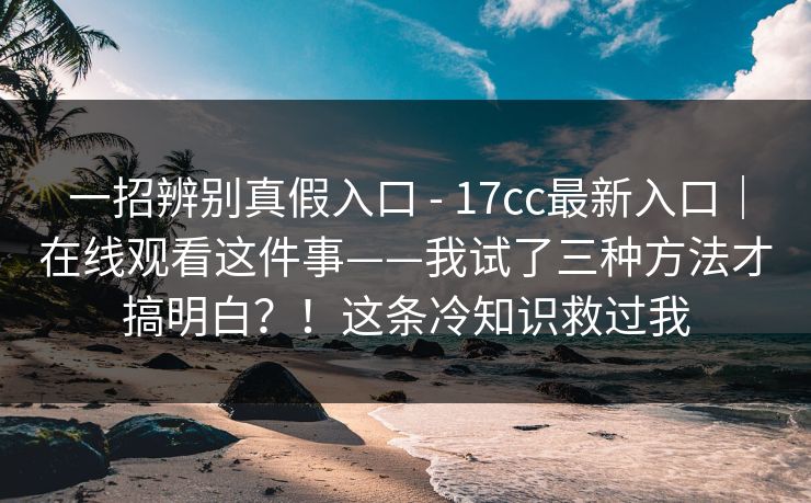 一招辨别真假入口 - 17cc最新入口｜在线观看这件事——我试了三种方法才搞明白？！这条冷知识救过我