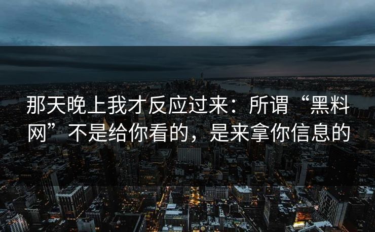 那天晚上我才反应过来：所谓“黑料网”不是给你看的，是来拿你信息的