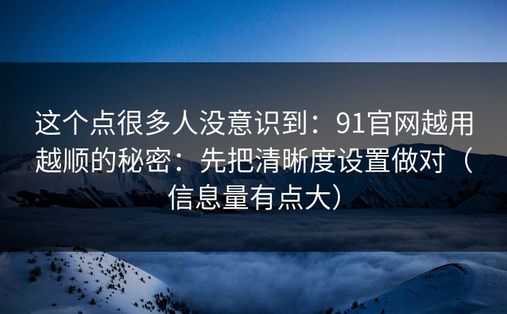 这个点很多人没意识到：91官网越用越顺的秘密：先把清晰度设置做对（信息量有点大）