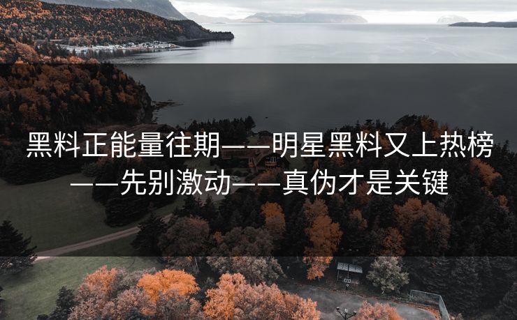 黑料正能量往期——明星黑料又上热榜——先别激动——真伪才是关键 黑料正能量往期——明星黑料又上热榜——先别激动——真伪才是关键