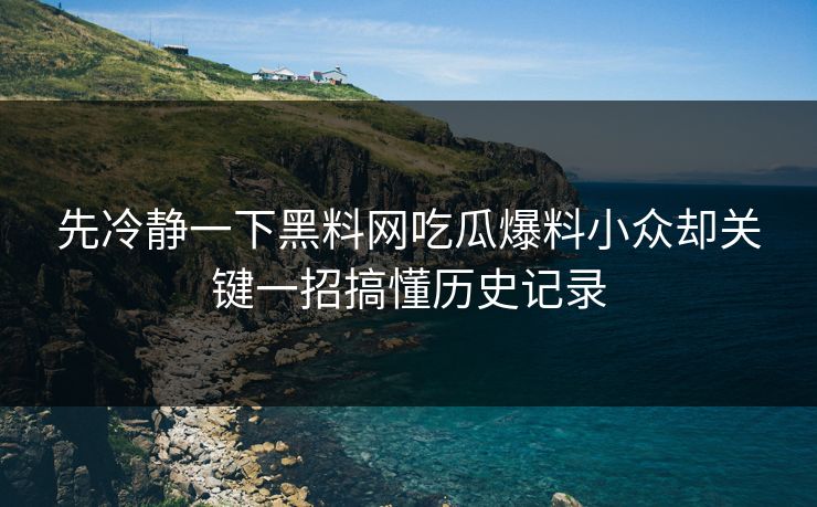 先冷静一下黑料网吃瓜爆料小众却关键一招搞懂历史记录