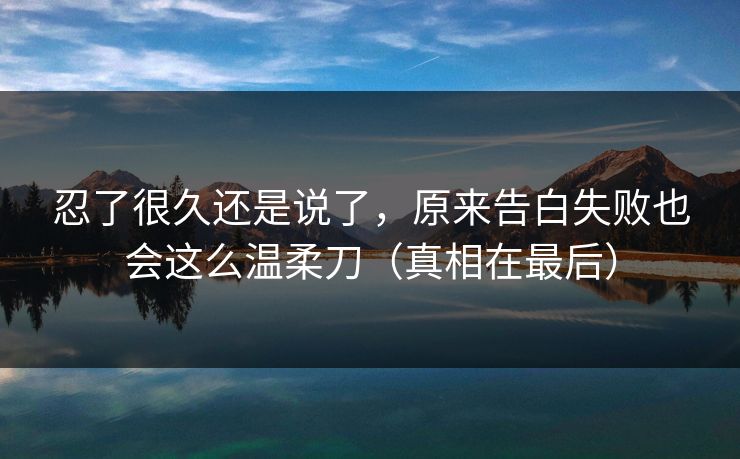 忍了很久还是说了，原来告白失败也会这么温柔刀（真相在最后）
