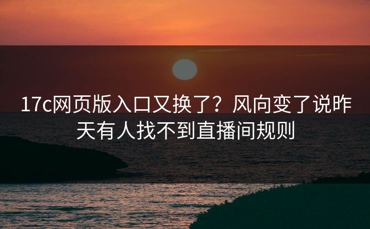 17c网页版入口又换了？风向变了说昨天有人找不到直播间规则