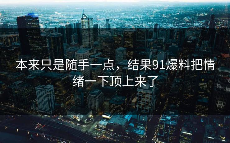 本来只是随手一点，结果91爆料把情绪一下顶上来了
