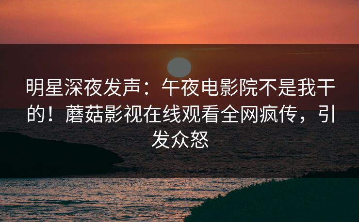 明星深夜发声：午夜电影院不是我干的！蘑菇影视在线观看全网疯传，引发众怒