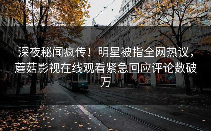 深夜秘闻疯传！明星被指全网热议，蘑菇影视在线观看紧急回应评论数破万