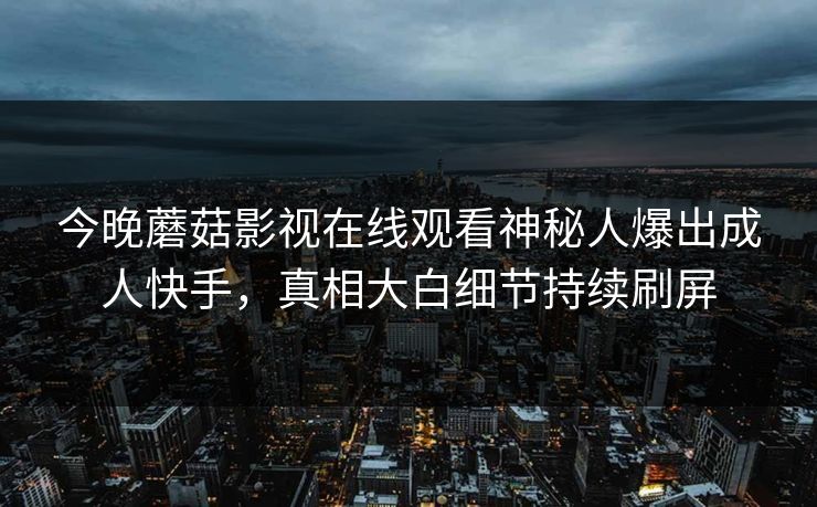 今晚蘑菇影视在线观看神秘人爆出成人快手，真相大白细节持续刷屏