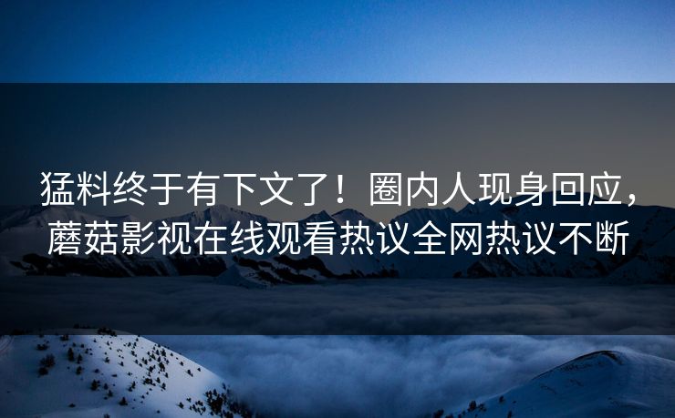 猛料终于有下文了！圈内人现身回应，蘑菇影视在线观看热议全网热议不断
