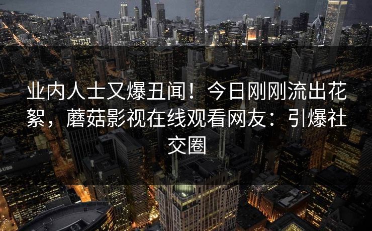 业内人士又爆丑闻！今日刚刚流出花絮，蘑菇影视在线观看网友：引爆社交圈