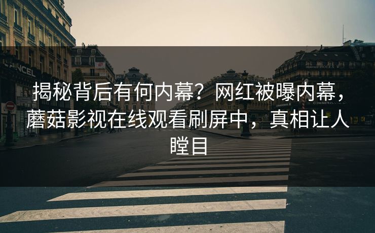 揭秘背后有何内幕？网红被曝内幕，蘑菇影视在线观看刷屏中，真相让人瞠目