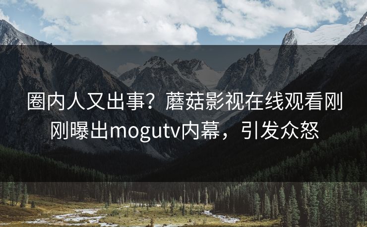 圈内人又出事？蘑菇影视在线观看刚刚曝出mogutv内幕，引发众怒