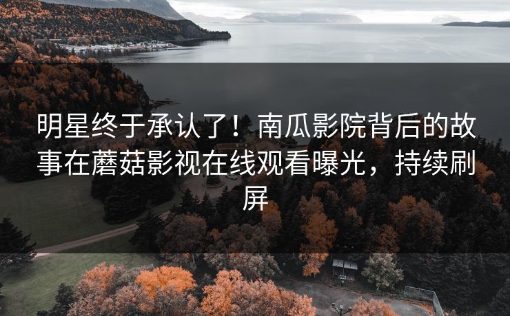 明星终于承认了！南瓜影院背后的故事在蘑菇影视在线观看曝光，持续刷屏