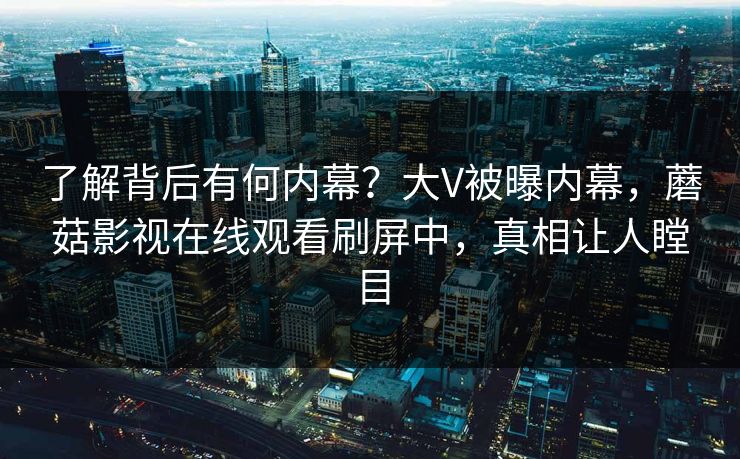 了解背后有何内幕？大V被曝内幕，蘑菇影视在线观看刷屏中，真相让人瞠目