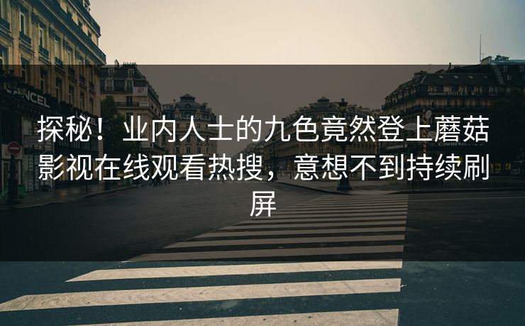 探秘！业内人士的九色竟然登上蘑菇影视在线观看热搜，意想不到持续刷屏