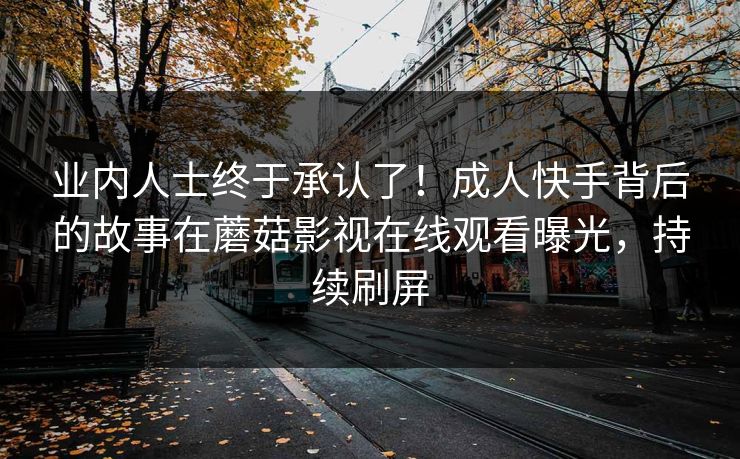 业内人士终于承认了！成人快手背后的故事在蘑菇影视在线观看曝光，持续刷屏