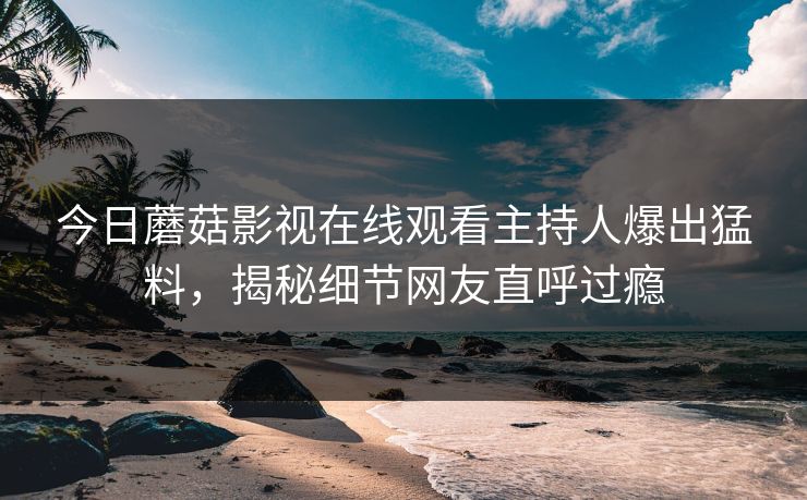 今日蘑菇影视在线观看主持人爆出猛料，揭秘细节网友直呼过瘾