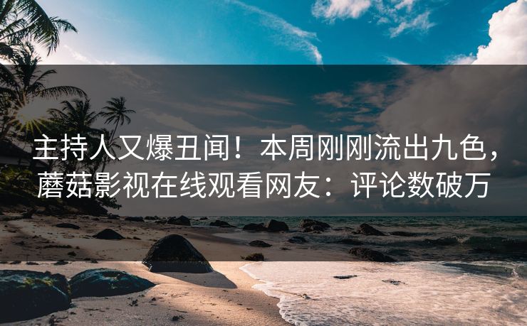 主持人又爆丑闻！本周刚刚流出九色，蘑菇影视在线观看网友：评论数破万