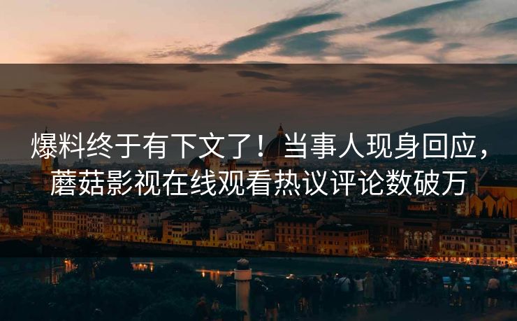 爆料终于有下文了！当事人现身回应，蘑菇影视在线观看热议评论数破万