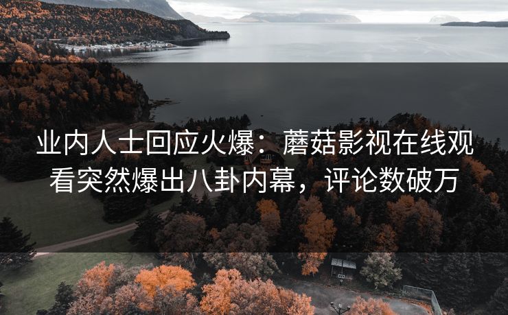业内人士回应火爆：蘑菇影视在线观看突然爆出八卦内幕，评论数破万