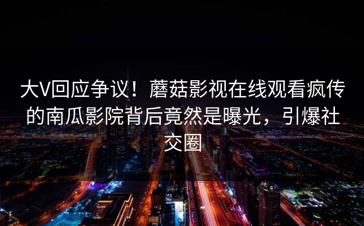 大V回应争议！蘑菇影视在线观看疯传的南瓜影院背后竟然是曝光，引爆社交圈