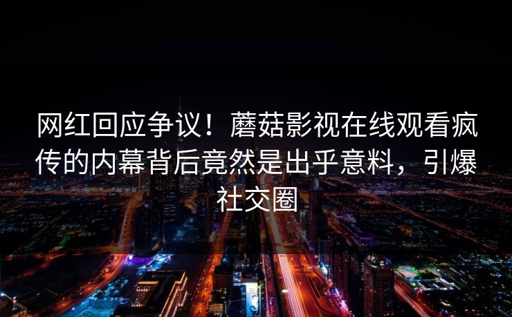 网红回应争议！蘑菇影视在线观看疯传的内幕背后竟然是出乎意料，引爆社交圈