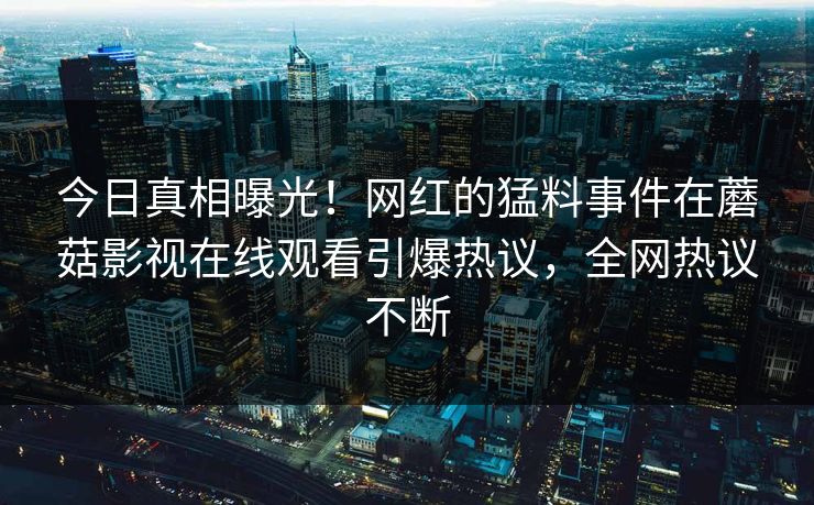 今日真相曝光！网红的猛料事件在蘑菇影视在线观看引爆热议，全网热议不断