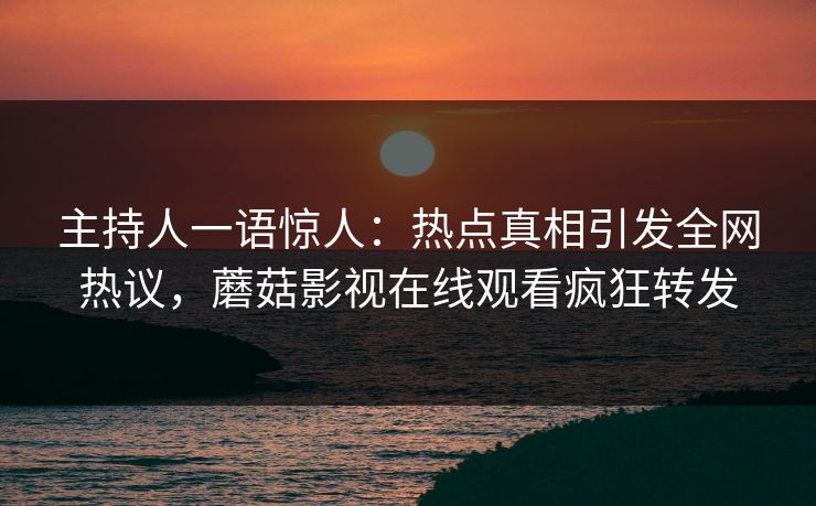 主持人一语惊人：热点真相引发全网热议，蘑菇影视在线观看疯狂转发