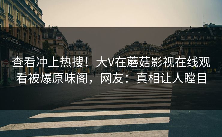 查看冲上热搜！大V在蘑菇影视在线观看被爆原味阁，网友：真相让人瞠目