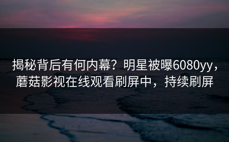 揭秘背后有何内幕?明星被曝6080yy,蘑菇影视在线观看刷屏中,持续刷屏