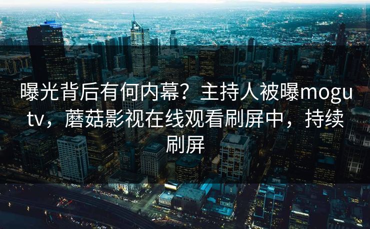 曝光背后有何内幕?主持人被曝mogutv,蘑菇影视在线观看刷屏中,持续刷屏