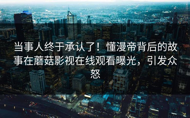 当事人终于承认了！懂漫帝背后的故事在蘑菇影视在线观看曝光，引发众怒