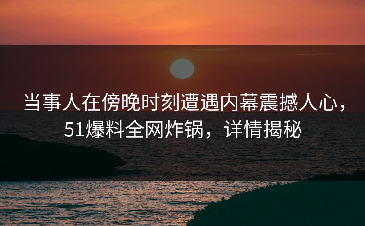 当事人在傍晚时刻遭遇内幕震撼人心，51爆料全网炸锅，详情揭秘