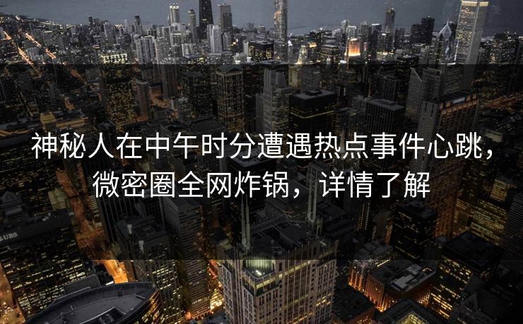 神秘人在中午时分遭遇热点事件心跳，微密圈全网炸锅，详情了解