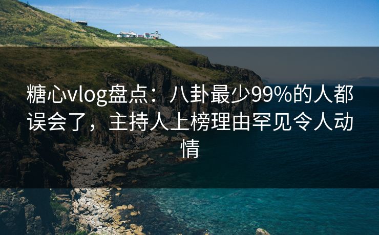 糖心vlog盘点:八卦最少99%的人都误会了,主持人上榜理由罕见令人动情